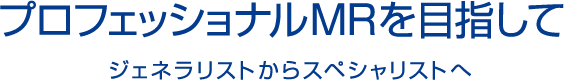 プロフェッショナルMRを目指して｜ジェネラリストからスペシャリストへ