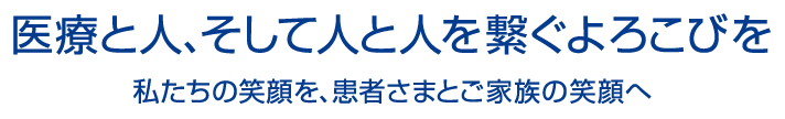 医療と人、そして人と人を繋ぐよろこびを｜私たちの笑顔を、患者さまとご家族の笑顔へ