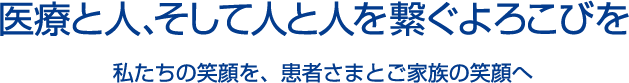 医療と人、そして人と人を繋ぐよろこびを｜私たちの笑顔を、患者さまとご家族の笑顔へ