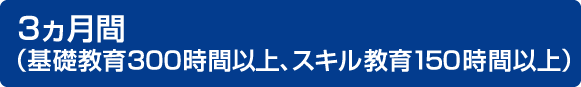 「3ヵ月間」(基礎教育300時間以上、スキル教育150時間以上)