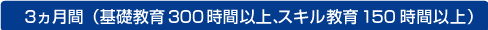 「3ヵ月間」(基礎教育300時間以上、スキル教育150時間以上)